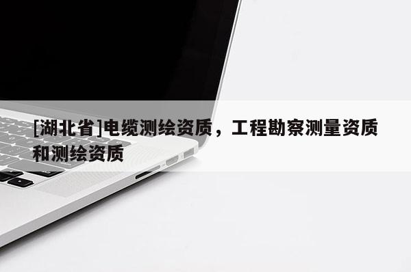 [湖北省]電纜測繪資質(zhì)，工程勘察測量資質(zhì)和測繪資質(zhì)