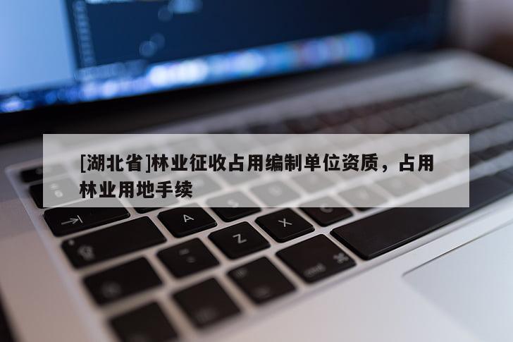 [湖北省]林業(yè)征收占用編制單位資質，占用林業(yè)用地手續(xù)