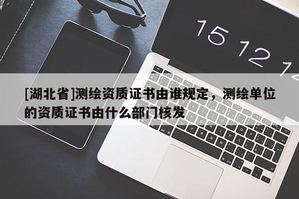 [湖北省]測(cè)繪資質(zhì)證書(shū)由誰(shuí)規(guī)定，測(cè)繪單位的資質(zhì)證書(shū)由什么部門(mén)核發(fā)