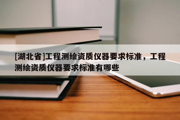 [湖北省]工程測(cè)繪資質(zhì)儀器要求標(biāo)準(zhǔn)，工程測(cè)繪資質(zhì)儀器要求標(biāo)準(zhǔn)有哪些