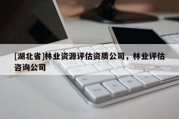 [湖北省]林業(yè)資源評(píng)估資質(zhì)公司，林業(yè)評(píng)估咨詢公司