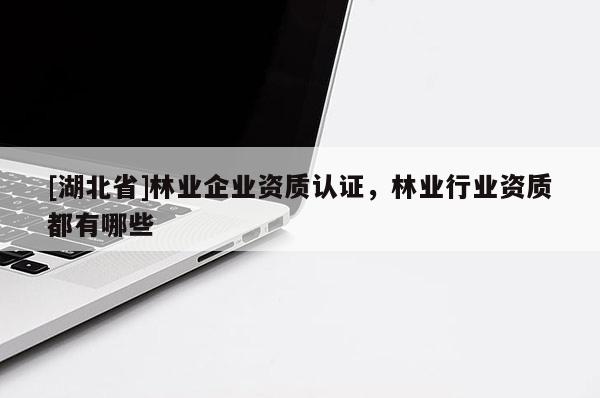 [湖北省]林業(yè)企業(yè)資質(zhì)認(rèn)證，林業(yè)行業(yè)資質(zhì)都有哪些