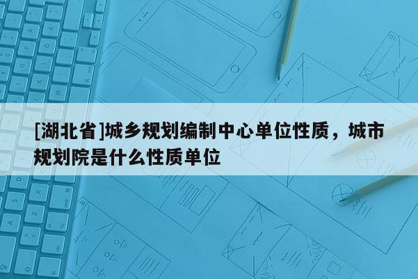 [湖北省]城鄉(xiāng)規(guī)劃編制中心單位性質(zhì)，城市規(guī)劃院是什么性質(zhì)單位