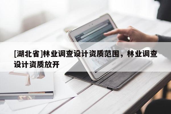 [湖北省]林業(yè)調(diào)查設計資質(zhì)范圍，林業(yè)調(diào)查設計資質(zhì)放開