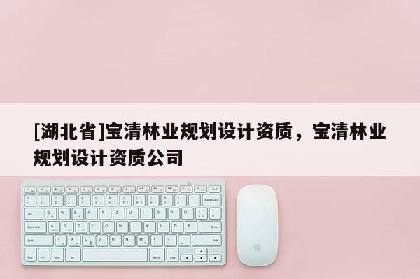 [湖北省]寶清林業(yè)規(guī)劃設計資質(zhì)，寶清林業(yè)規(guī)劃設計資質(zhì)公司