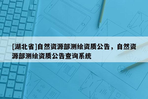 [湖北省]自然資源部測(cè)繪資質(zhì)公告，自然資源部測(cè)繪資質(zhì)公告查詢系統(tǒng)