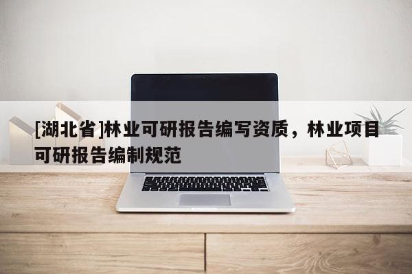 [湖北省]林業(yè)可研報(bào)告編寫資質(zhì)，林業(yè)項(xiàng)目可研報(bào)告編制規(guī)范