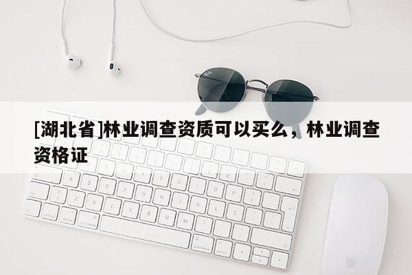 [湖北省]林業(yè)調(diào)查資質(zhì)可以買么，林業(yè)調(diào)查資格證