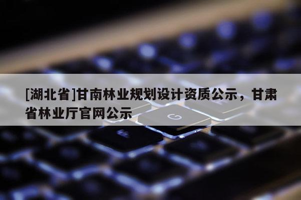 [湖北省]甘南林業(yè)規(guī)劃設(shè)計資質(zhì)公示，甘肅省林業(yè)廳官網(wǎng)公示