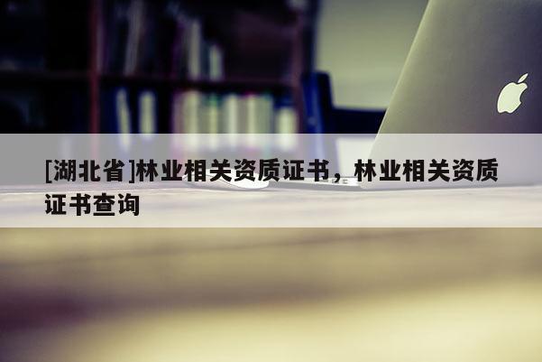 [湖北省]林業(yè)相關(guān)資質(zhì)證書，林業(yè)相關(guān)資質(zhì)證書查詢