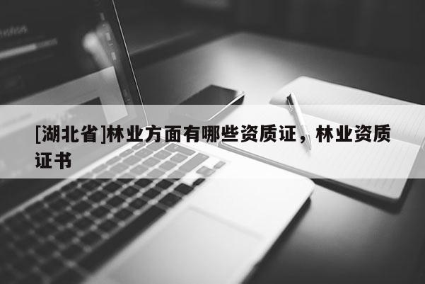 [湖北省]林業(yè)方面有哪些資質(zhì)證，林業(yè)資質(zhì)證書