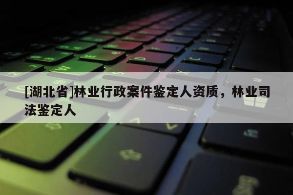 [湖北省]林業(yè)行政案件鑒定人資質(zhì)，林業(yè)司法鑒定人