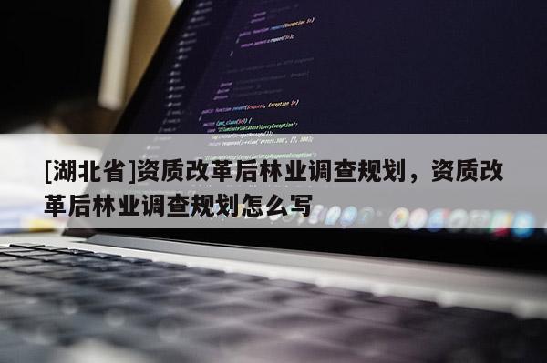 [湖北省]資質(zhì)改革后林業(yè)調(diào)查規(guī)劃，資質(zhì)改革后林業(yè)調(diào)查規(guī)劃怎么寫