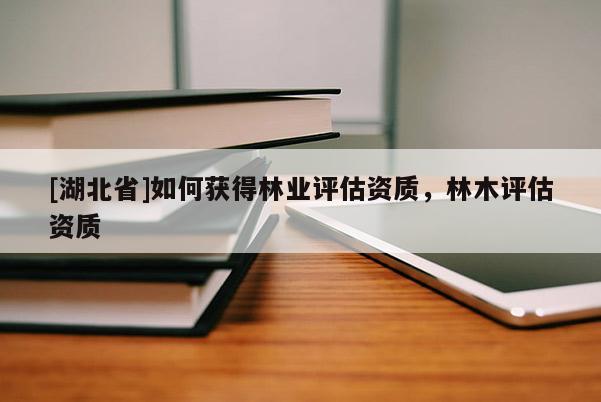 [湖北省]如何獲得林業(yè)評(píng)估資質(zhì)，林木評(píng)估資質(zhì)