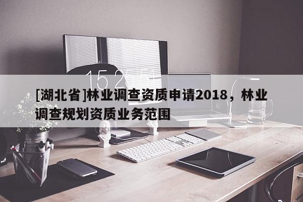 [湖北省]林業(yè)調(diào)查資質(zhì)申請2018，林業(yè)調(diào)查規(guī)劃資質(zhì)業(yè)務(wù)范圍