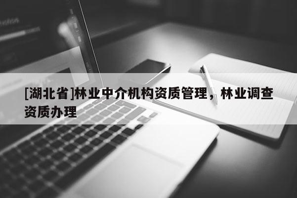 [湖北省]林業(yè)中介機構(gòu)資質(zhì)管理，林業(yè)調(diào)查資質(zhì)辦理