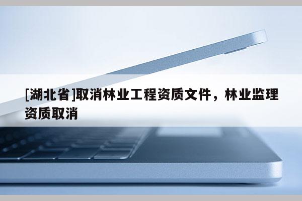 [湖北省]取消林業(yè)工程資質(zhì)文件，林業(yè)監(jiān)理資質(zhì)取消