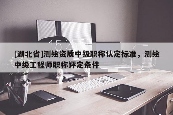 [湖北省]測繪資質中級職稱認定標準，測繪中級工程師職稱評定條件