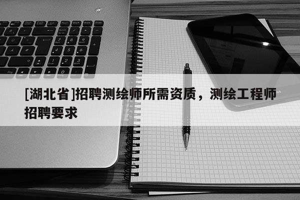 [湖北省]招聘測繪師所需資質(zhì)，測繪工程師招聘要求