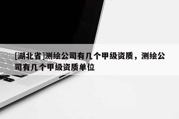 [湖北省]測(cè)繪公司有幾個(gè)甲級(jí)資質(zhì)，測(cè)繪公司有幾個(gè)甲級(jí)資質(zhì)單位