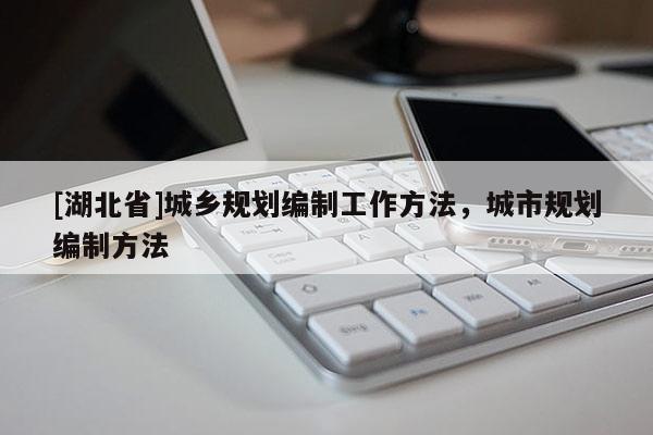 [湖北省]城鄉(xiāng)規(guī)劃編制工作方法，城市規(guī)劃編制方法