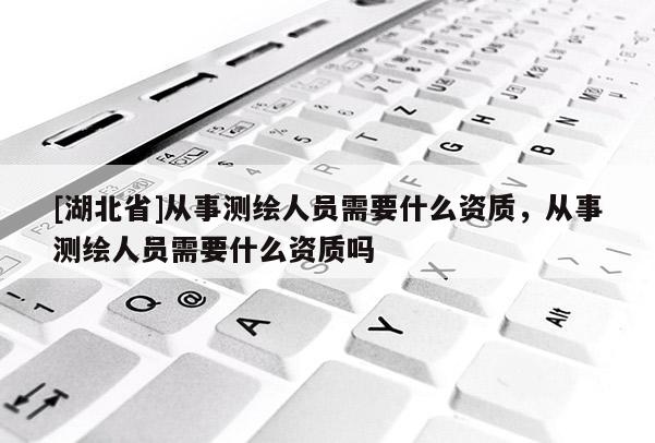 [湖北省]從事測繪人員需要什么資質(zhì)，從事測繪人員需要什么資質(zhì)嗎