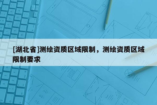 [湖北省]測繪資質(zhì)區(qū)域限制，測繪資質(zhì)區(qū)域限制要求