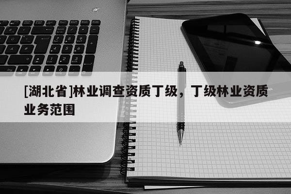 [湖北省]林業(yè)調(diào)查資質(zhì)丁級(jí)，丁級(jí)林業(yè)資質(zhì)業(yè)務(wù)范圍