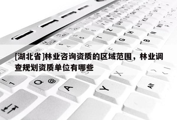 [湖北省]林業(yè)咨詢資質(zhì)的區(qū)域范圍，林業(yè)調(diào)查規(guī)劃資質(zhì)單位有哪些