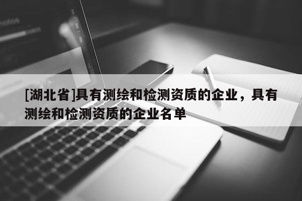 [湖北省]具有測(cè)繪和檢測(cè)資質(zhì)的企業(yè)，具有測(cè)繪和檢測(cè)資質(zhì)的企業(yè)名單