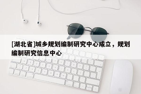 [湖北省]城鄉(xiāng)規(guī)劃編制研究中心成立，規(guī)劃編制研究信息中心