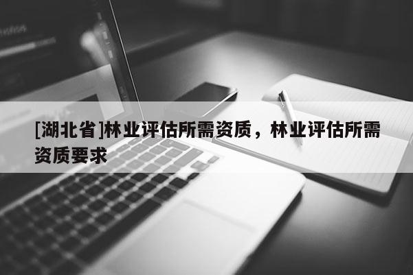 [湖北省]林業(yè)評估所需資質(zhì)，林業(yè)評估所需資質(zhì)要求