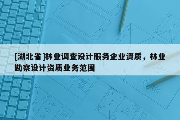 [湖北省]林業(yè)調(diào)查設(shè)計(jì)服務(wù)企業(yè)資質(zhì)，林業(yè)勘察設(shè)計(jì)資質(zhì)業(yè)務(wù)范圍