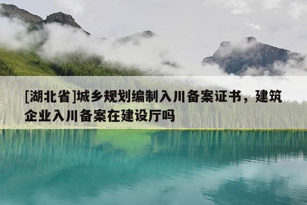 [湖北省]城鄉(xiāng)規(guī)劃編制入川備案證書，建筑企業(yè)入川備案在建設(shè)廳嗎