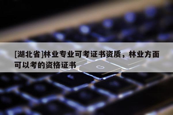 [湖北省]林業(yè)專業(yè)可考證書資質(zhì)，林業(yè)方面可以考的資格證書