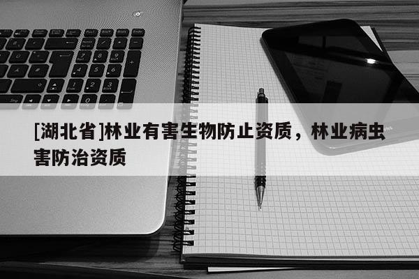 [湖北省]林業(yè)有害生物防止資質(zhì)，林業(yè)病蟲害防治資質(zhì)