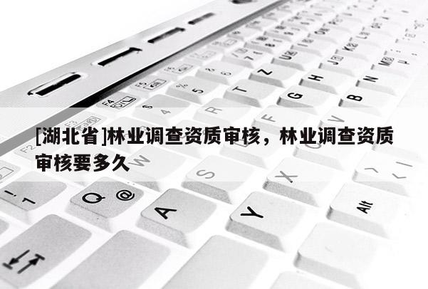 [湖北省]林業(yè)調(diào)查資質(zhì)審核，林業(yè)調(diào)查資質(zhì)審核要多久