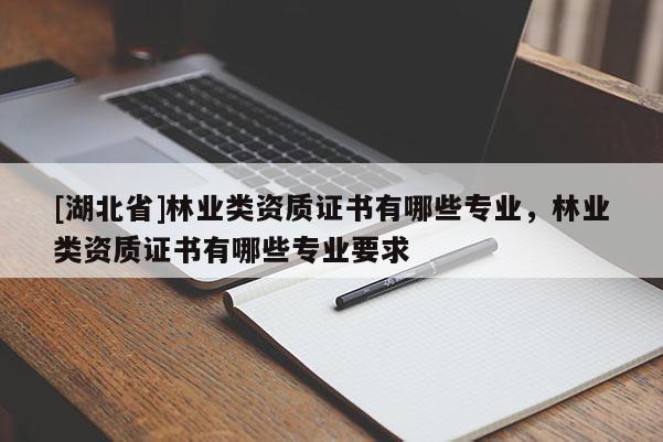 [湖北省]林業(yè)類資質(zhì)證書有哪些專業(yè)，林業(yè)類資質(zhì)證書有哪些專業(yè)要求