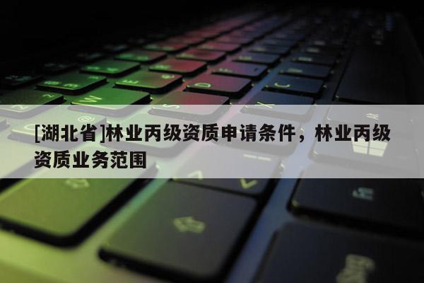 [湖北省]林業(yè)丙級資質(zhì)申請條件，林業(yè)丙級資質(zhì)業(yè)務(wù)范圍