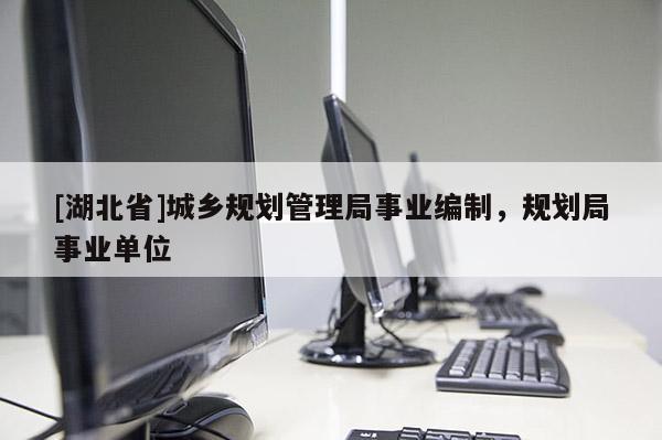 [湖北省]城鄉(xiāng)規(guī)劃管理局事業(yè)編制，規(guī)劃局事業(yè)單位