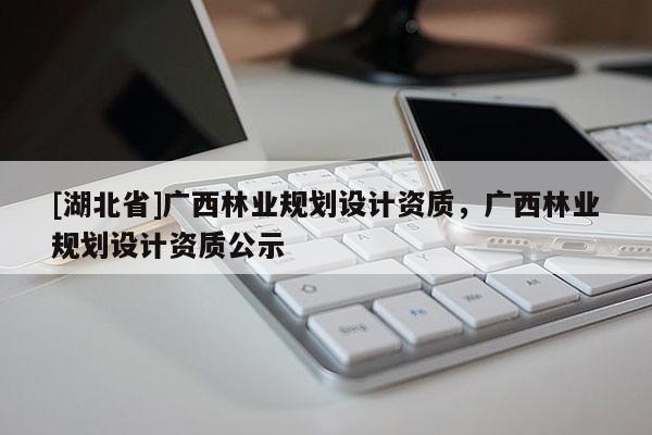 [湖北省]廣西林業(yè)規(guī)劃設(shè)計(jì)資質(zhì)，廣西林業(yè)規(guī)劃設(shè)計(jì)資質(zhì)公示