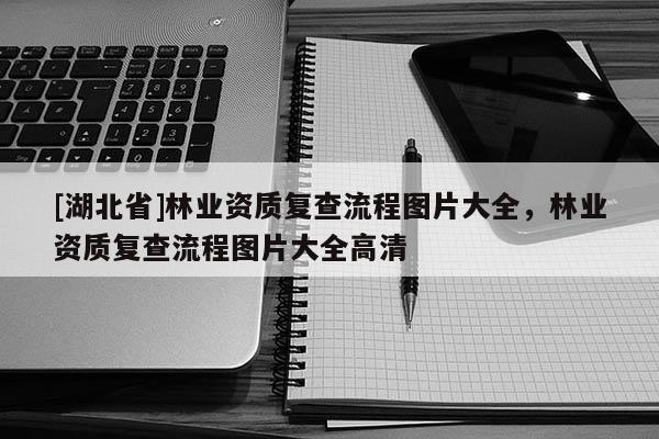 [湖北省]林業(yè)資質(zhì)復(fù)查流程圖片大全，林業(yè)資質(zhì)復(fù)查流程圖片大全高清