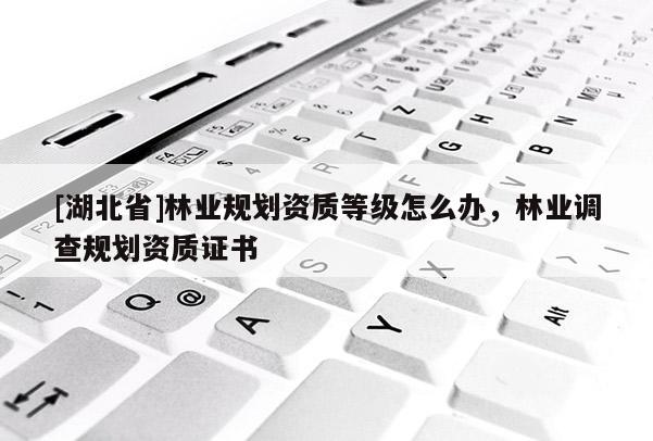 [湖北省]林業(yè)規(guī)劃資質(zhì)等級(jí)怎么辦，林業(yè)調(diào)查規(guī)劃資質(zhì)證書