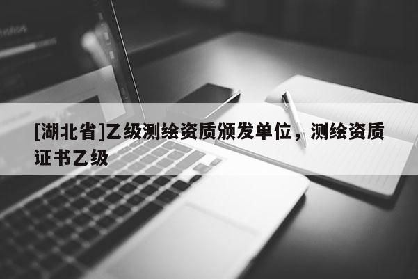 [湖北省]乙級(jí)測(cè)繪資質(zhì)頒發(fā)單位，測(cè)繪資質(zhì)證書乙級(jí)