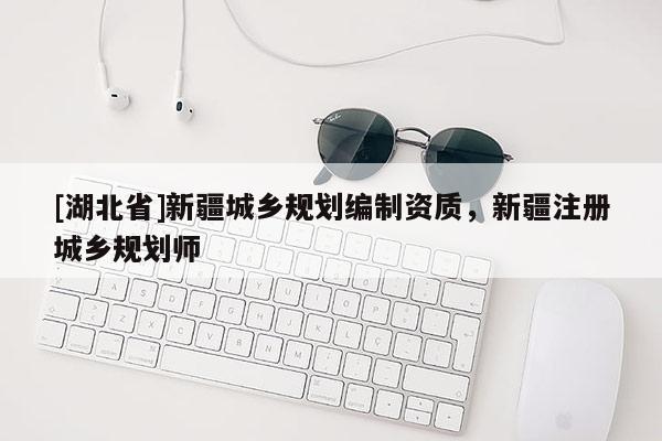 [湖北省]新疆城鄉(xiāng)規(guī)劃編制資質(zhì)，新疆注冊(cè)城鄉(xiāng)規(guī)劃師