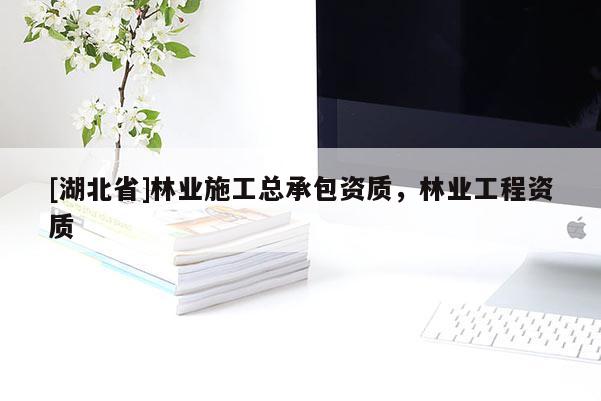 [湖北省]林業(yè)施工總承包資質(zhì)，林業(yè)工程資質(zhì)