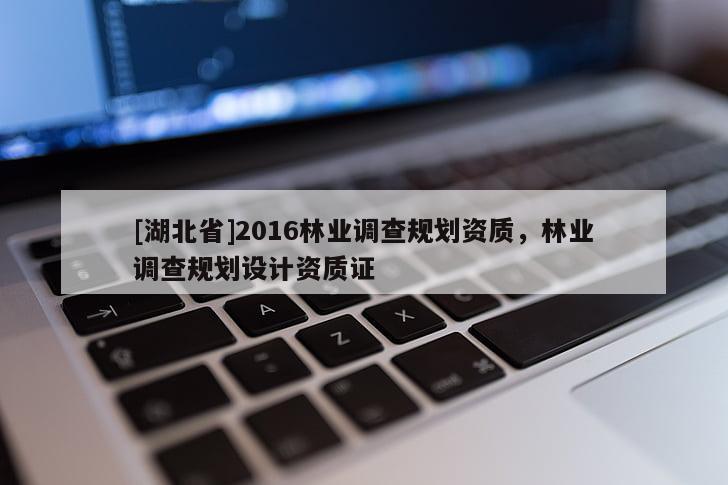 [湖北省]2016林業(yè)調(diào)查規(guī)劃資質(zhì)，林業(yè)調(diào)查規(guī)劃設(shè)計(jì)資質(zhì)證