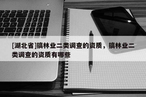 [湖北省]搞林業(yè)二類調(diào)查的資質(zhì)，搞林業(yè)二類調(diào)查的資質(zhì)有哪些