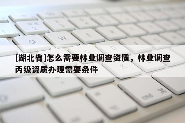 [湖北省]怎么需要林業(yè)調(diào)查資質(zhì)，林業(yè)調(diào)查丙級資質(zhì)辦理需要條件