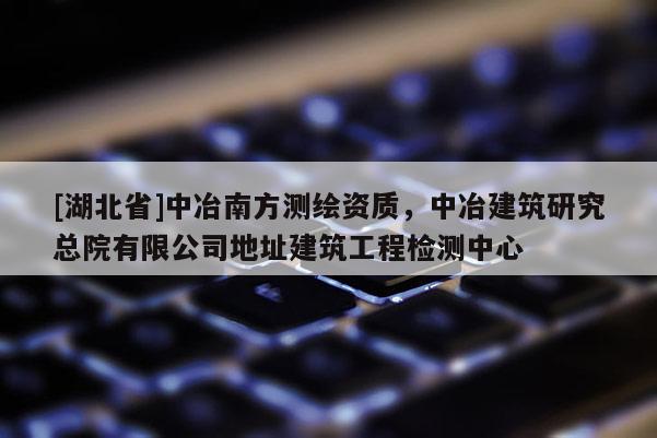 [湖北省]中冶南方測繪資質(zhì)，中冶建筑研究總院有限公司地址建筑工程檢測中心